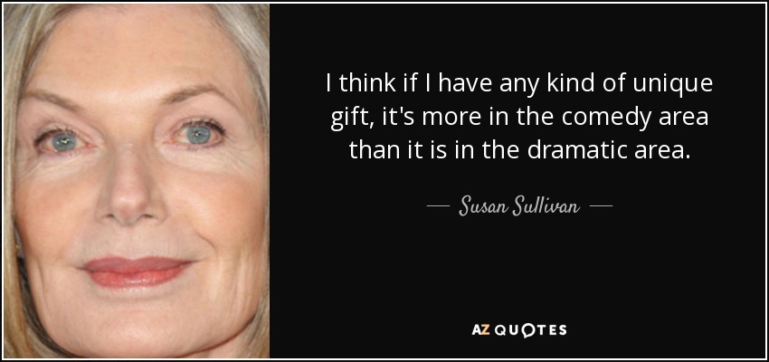 I think if I have any kind of unique gift, it's more in the comedy area than it is in the dramatic area. - Susan Sullivan