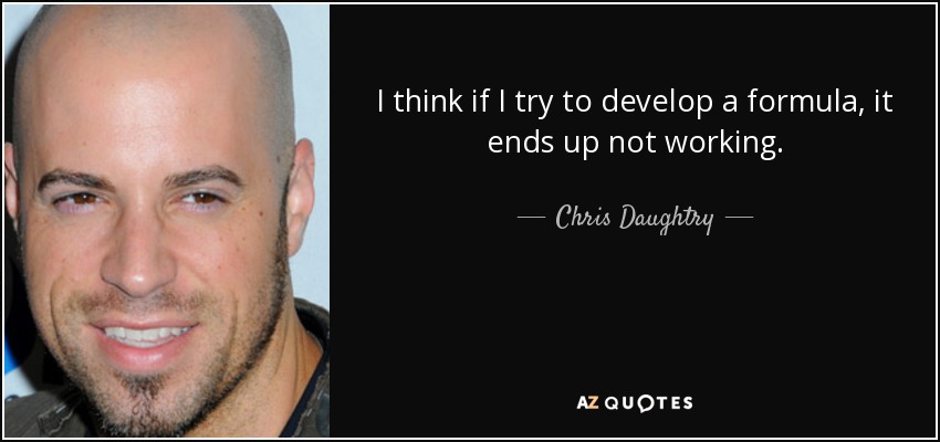 I think if I try to develop a formula, it ends up not working. - Chris Daughtry