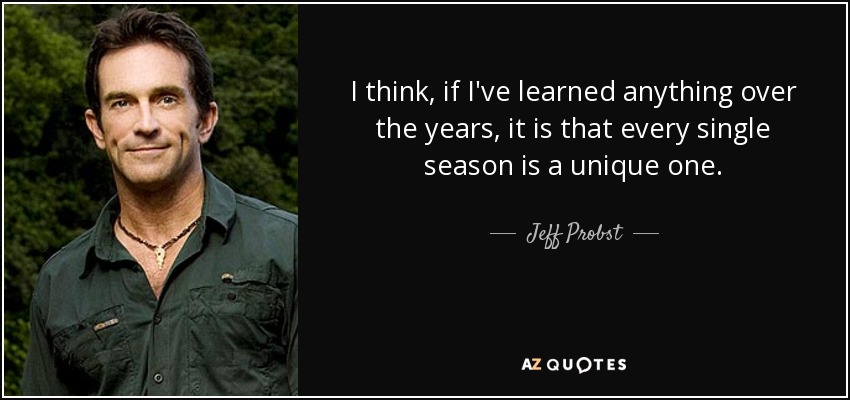 I think, if I've learned anything over the years, it is that every single season is a unique one. - Jeff Probst