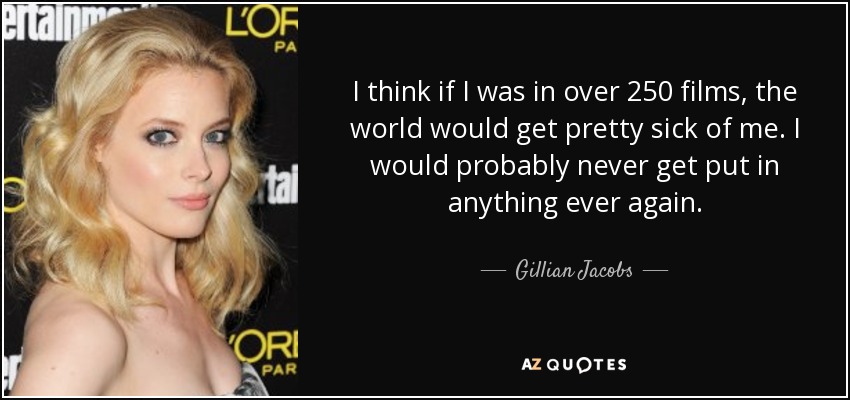 I think if I was in over 250 films, the world would get pretty sick of me. I would probably never get put in anything ever again. - Gillian Jacobs