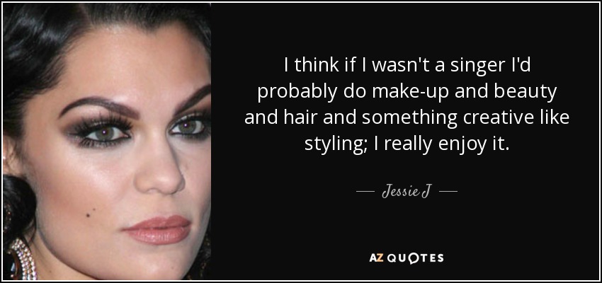 I think if I wasn't a singer I'd probably do make-up and beauty and hair and something creative like styling; I really enjoy it. - Jessie J