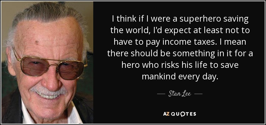 I think if I were a superhero saving the world, I'd expect at least not to have to pay income taxes. I mean there should be something in it for a hero who risks his life to save mankind every day. - Stan Lee