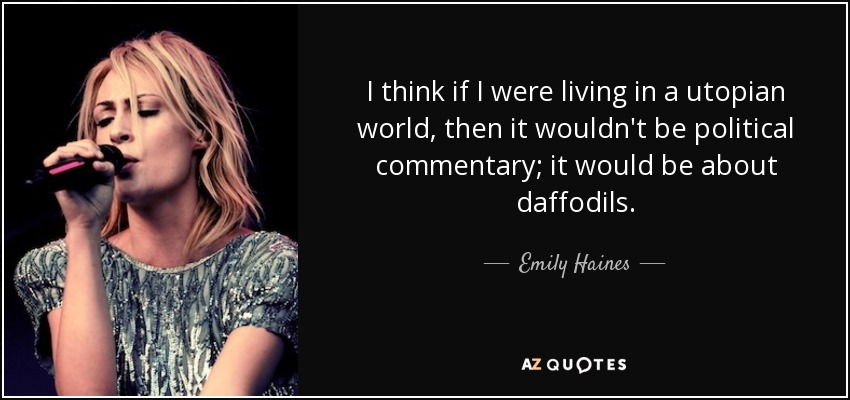 I think if I were living in a utopian world, then it wouldn't be political commentary; it would be about daffodils. - Emily Haines