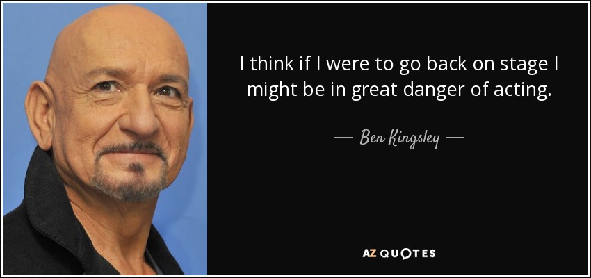 I think if I were to go back on stage I might be in great danger of acting. - Ben Kingsley