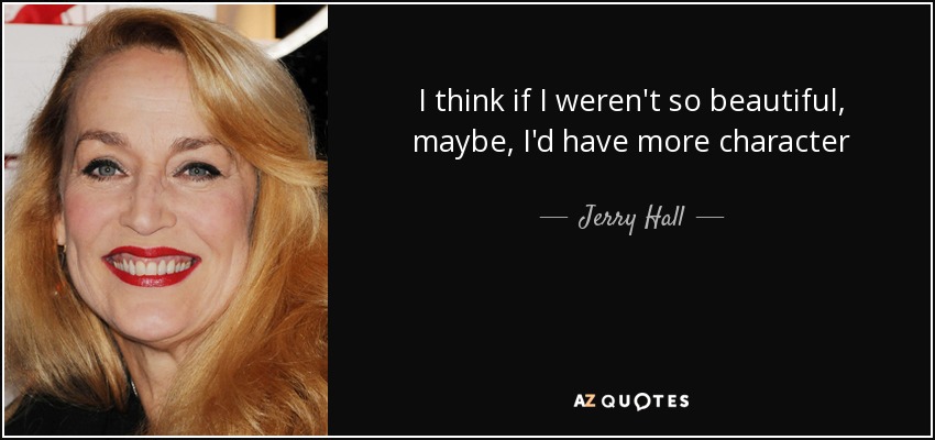 I think if I weren't so beautiful, maybe, I'd have more character - Jerry Hall