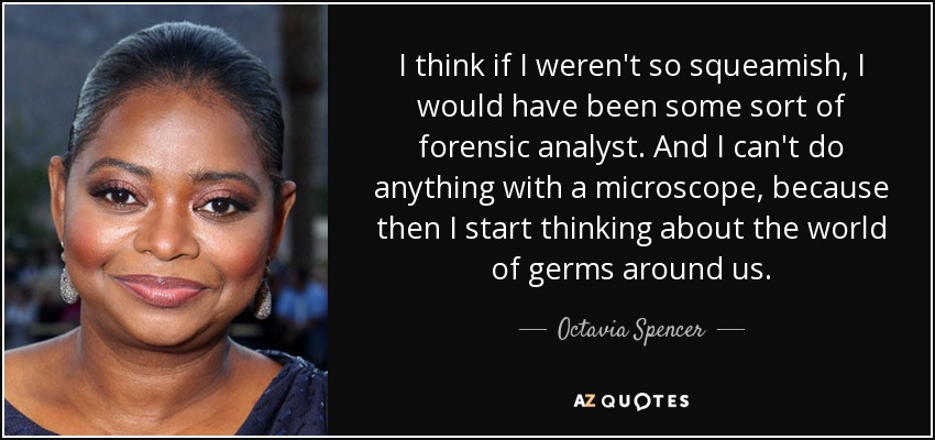 I think if I weren't so squeamish, I would have been some sort of forensic analyst. And I can't do anything with a microscope, because then I start thinking about the world of germs around us. - Octavia Spencer