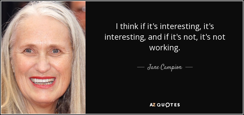 I think if it's interesting, it's interesting, and if it's not, it's not working. - Jane Campion