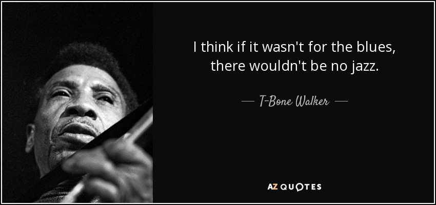 I think if it wasn't for the blues, there wouldn't be no jazz. - T-Bone Walker