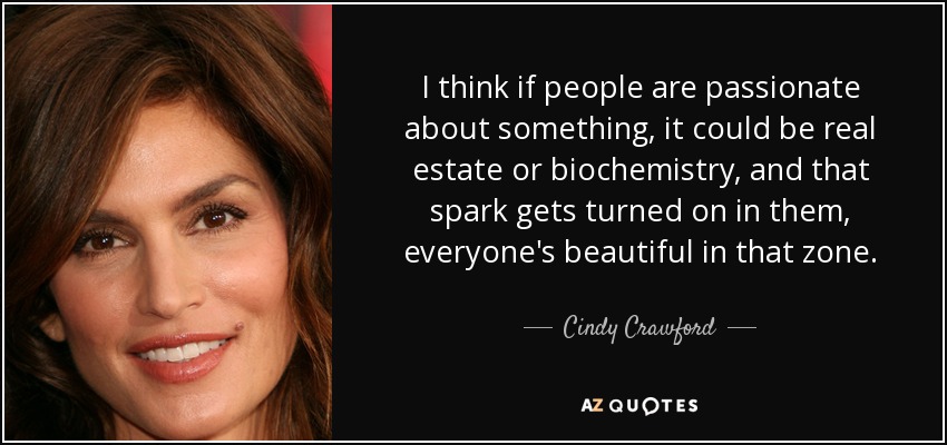 I think if people are passionate about something, it could be real estate or biochemistry, and that spark gets turned on in them, everyone's beautiful in that zone. - Cindy Crawford