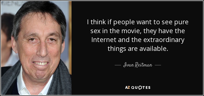 I think if people want to see pure sex in the movie, they have the Internet and the extraordinary things are available. - Ivan Reitman