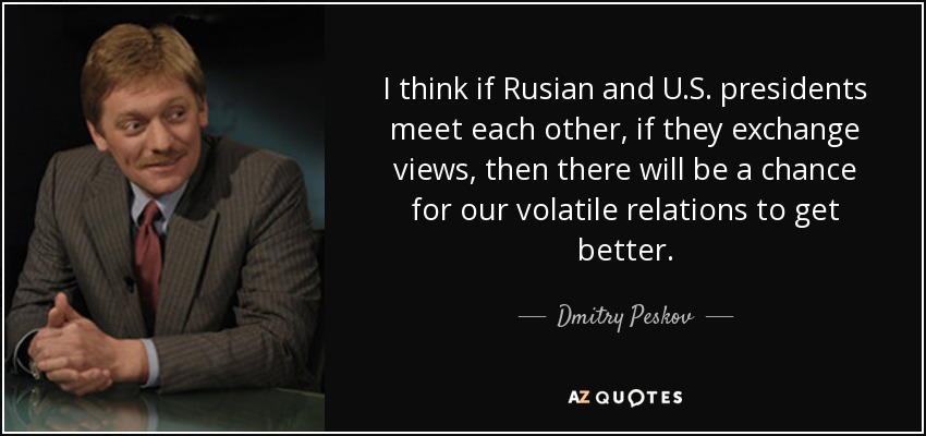 I think if Rusian and U.S. presidents meet each other, if they exchange views, then there will be a chance for our volatile relations to get better. - Dmitry Peskov