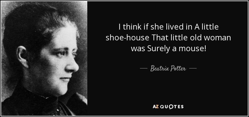 I think if she lived in A little shoe-house That little old woman was Surely a mouse! - Beatrix Potter