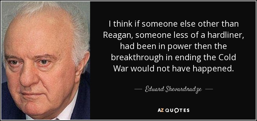 I think if someone else other than Reagan, someone less of a hardliner, had been in power then the breakthrough in ending the Cold War would not have happened. - Eduard Shevardnadze