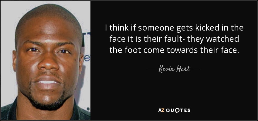 I think if someone gets kicked in the face it is their fault- they watched the foot come towards their face. - Kevin Hart
