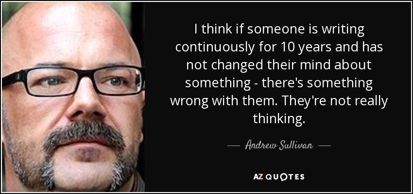 I think if someone is writing continuously for 10 years and has not changed their mind about something - there's something wrong with them. They're not really thinking. - Andrew Sullivan