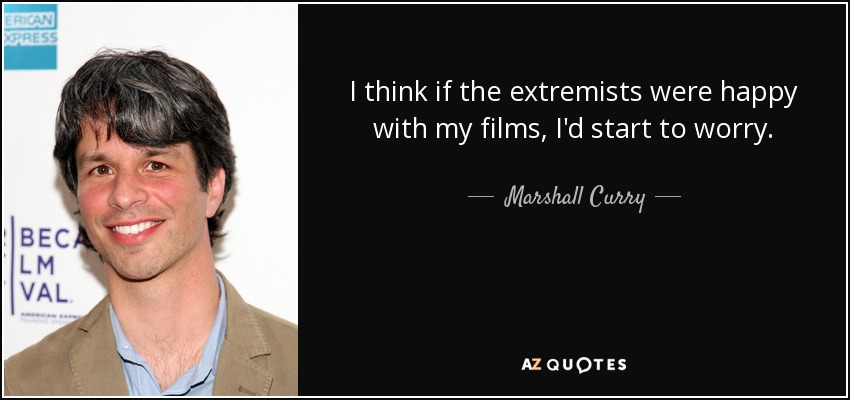 I think if the extremists were happy with my films, I'd start to worry. - Marshall Curry