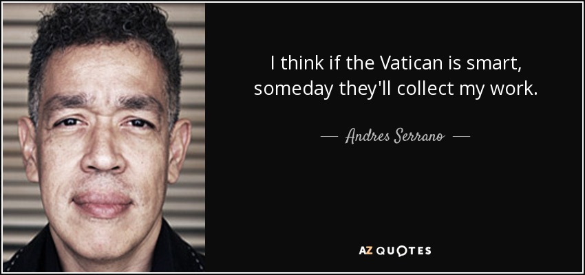 I think if the Vatican is smart, someday they'll collect my work. - Andres Serrano