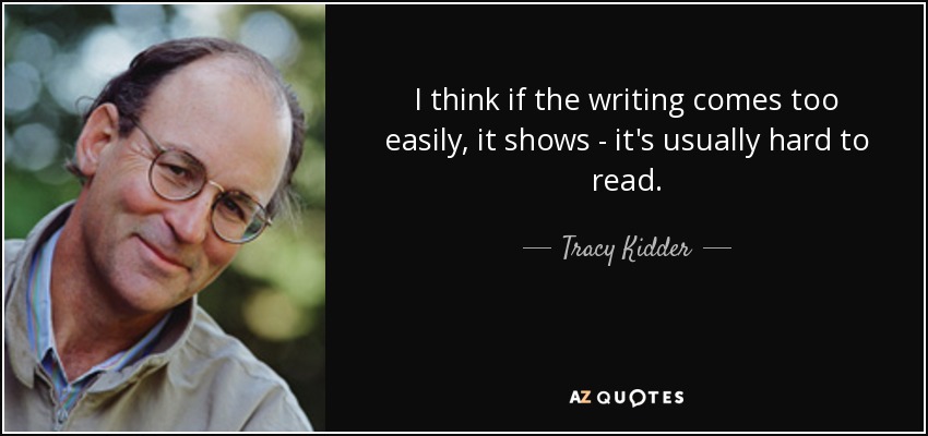 I think if the writing comes too easily, it shows - it's usually hard to read. - Tracy Kidder