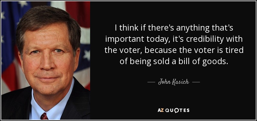 I think if there's anything that's important today, it's credibility with the voter, because the voter is tired of being sold a bill of goods. - John Kasich
