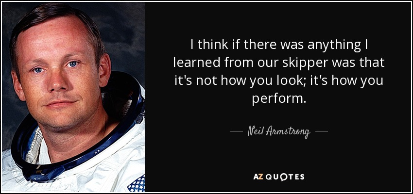 I think if there was anything I learned from our skipper was that it's not how you look; it's how you perform. - Neil Armstrong