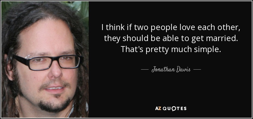 I think if two people love each other, they should be able to get married. That's pretty much simple. - Jonathan Davis