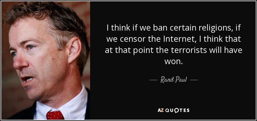 I think if we ban certain religions, if we censor the Internet, I think that at that point the terrorists will have won. - Rand Paul