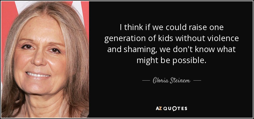 I think if we could raise one generation of kids without violence and shaming, we don't know what might be possible. - Gloria Steinem