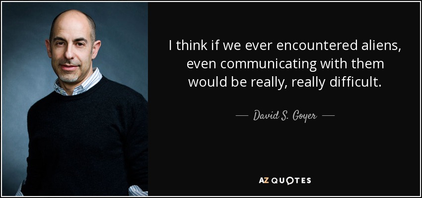 I think if we ever encountered aliens, even communicating with them would be really, really difficult. - David S. Goyer