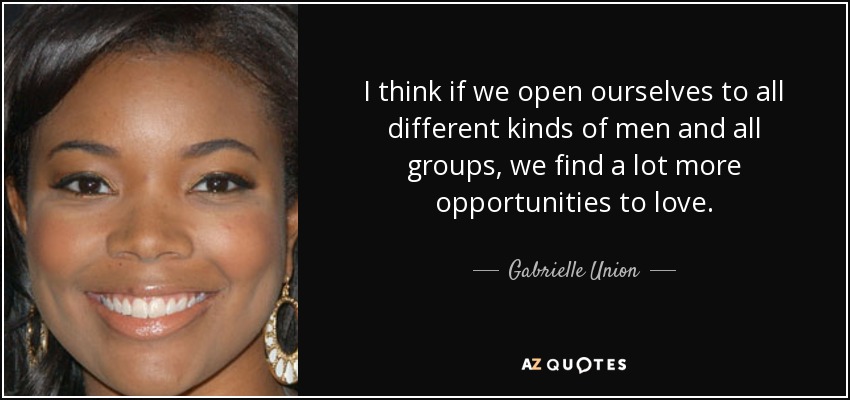 I think if we open ourselves to all different kinds of men and all groups, we find a lot more opportunities to love. - Gabrielle Union