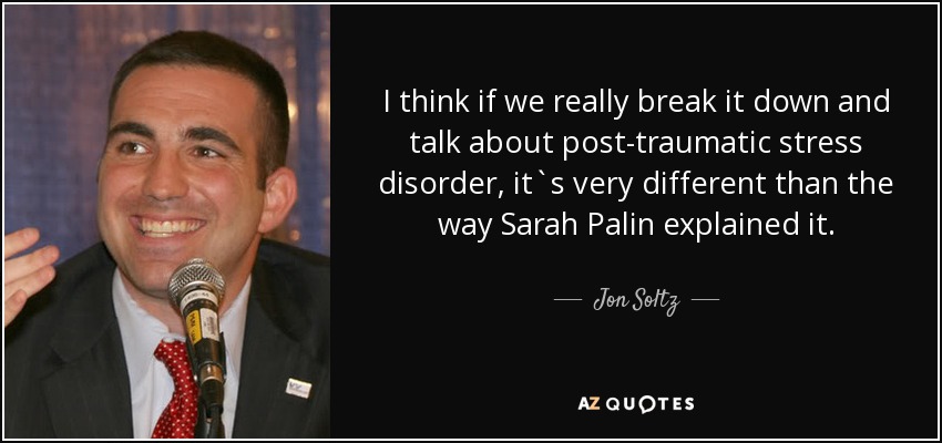 I think if we really break it down and talk about post-traumatic stress disorder, it`s very different than the way Sarah Palin explained it. - Jon Soltz