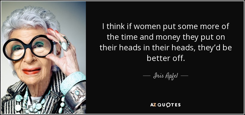 I think if women put some more of the time and money they put on their heads in their heads, they’d be better off. - Iris Apfel