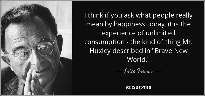 I think if you ask what people really mean by happiness today, it is the experience of unlimited consumption - the kind of thing Mr. Huxley described in 