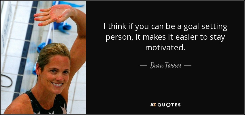 I think if you can be a goal-setting person, it makes it easier to stay motivated. - Dara Torres