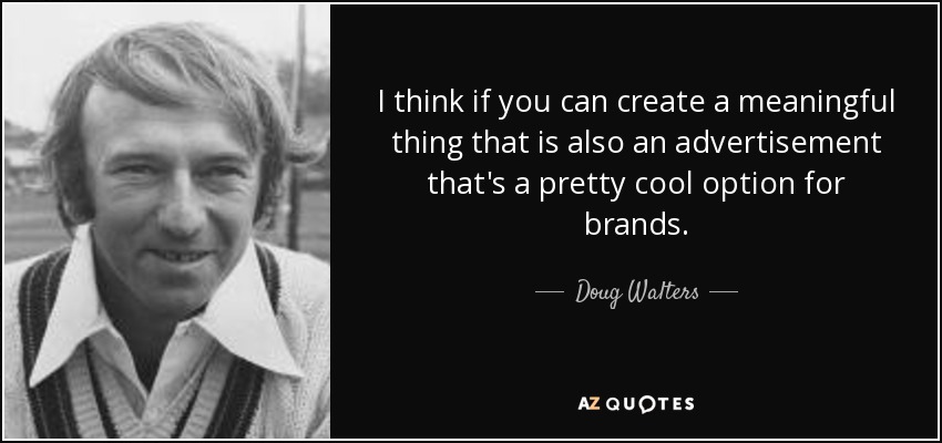 I think if you can create a meaningful thing that is also an advertisement that's a pretty cool option for brands. - Doug Walters