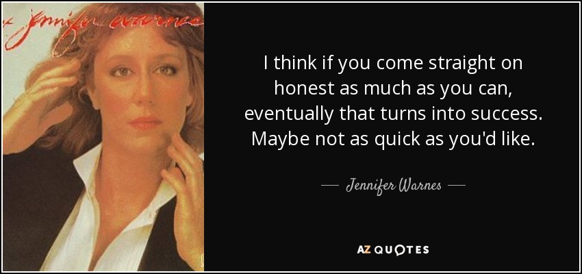 I think if you come straight on honest as much as you can, eventually that turns into success. Maybe not as quick as you'd like. - Jennifer Warnes
