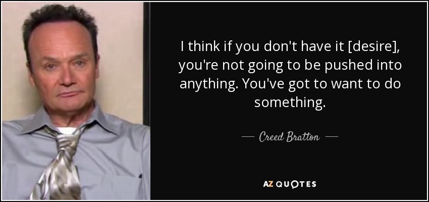 I think if you don't have it [desire], you're not going to be pushed into anything. You've got to want to do something. - Creed Bratton