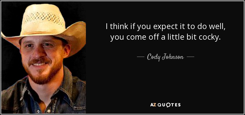 I think if you expect it to do well, you come off a little bit cocky. - Cody Johnson