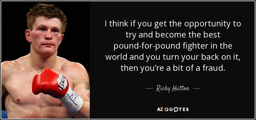 I think if you get the opportunity to try and become the best pound-for-pound fighter in the world and you turn your back on it, then you're a bit of a fraud. - Ricky Hatton