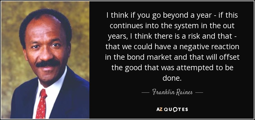 I think if you go beyond a year - if this continues into the system in the out years, I think there is a risk and that - that we could have a negative reaction in the bond market and that will offset the good that was attempted to be done. - Franklin Raines