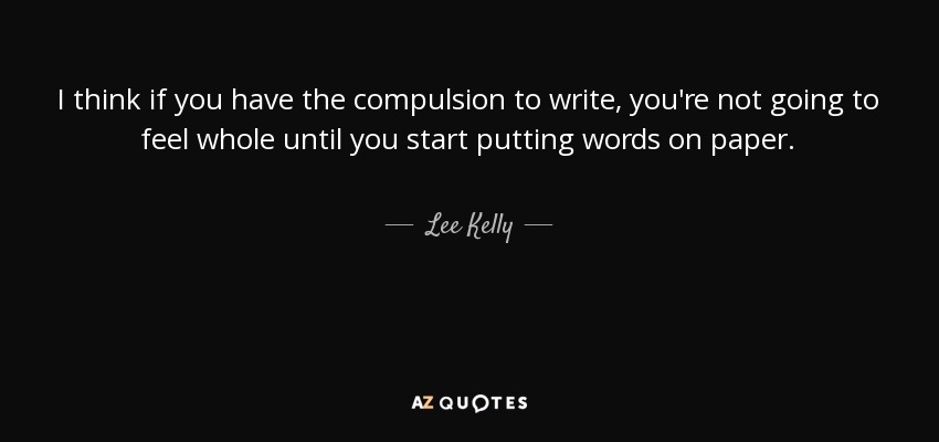 I think if you have the compulsion to write, you're not going to feel whole until you start putting words on paper. - Lee Kelly