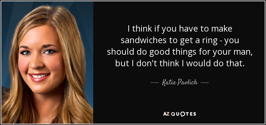 I think if you have to make sandwiches to get a ring - you should do good things for your man, but I don't think I would do that. - Katie Pavlich