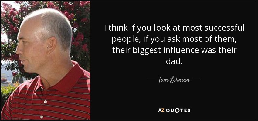 I think if you look at most successful people, if you ask most of them, their biggest influence was their dad. - Tom Lehman