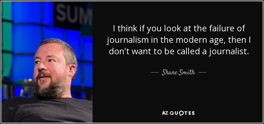 I think if you look at the failure of journalism in the modern age, then I don't want to be called a journalist. - Shane Smith