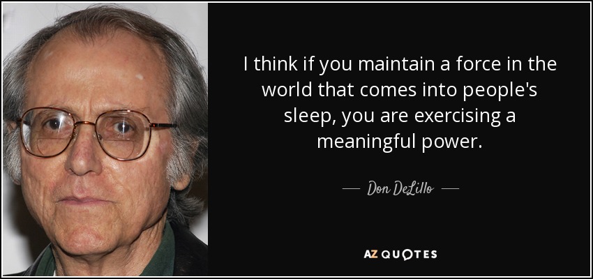 I think if you maintain a force in the world that comes into people's sleep, you are exercising a meaningful power. - Don DeLillo