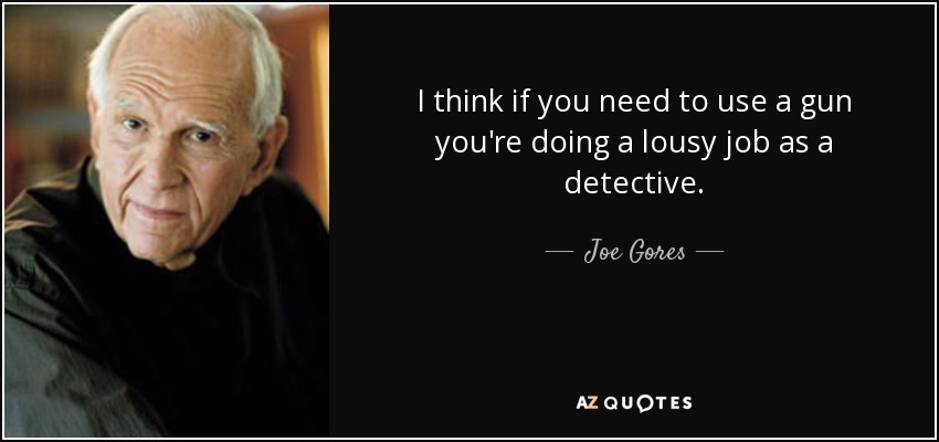 I think if you need to use a gun you're doing a lousy job as a detective. - Joe Gores