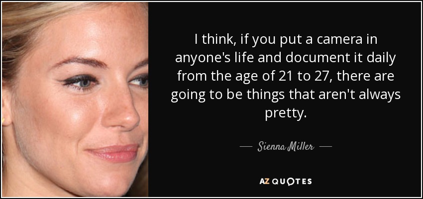 I think, if you put a camera in anyone's life and document it daily from the age of 21 to 27, there are going to be things that aren't always pretty. - Sienna Miller
