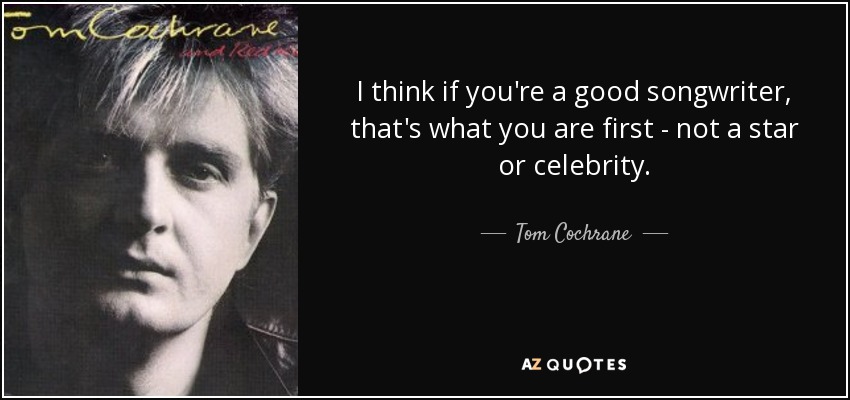 I think if you're a good songwriter, that's what you are first - not a star or celebrity. - Tom Cochrane
