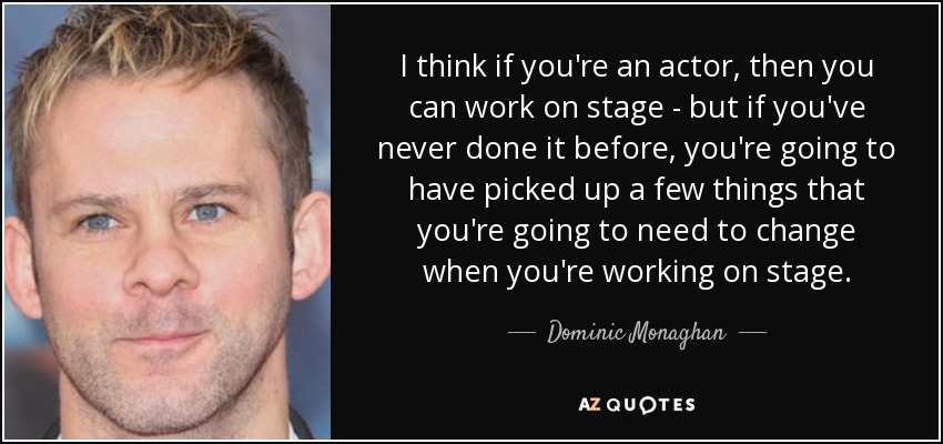 I think if you're an actor, then you can work on stage - but if you've never done it before, you're going to have picked up a few things that you're going to need to change when you're working on stage. - Dominic Monaghan