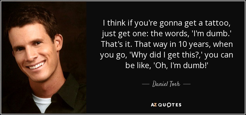 I think if you're gonna get a tattoo, just get one: the words, 'I'm dumb.' That's it. That way in 10 years, when you go, 'Why did I get this?,' you can be like, 'Oh, I'm dumb!' - Daniel Tosh