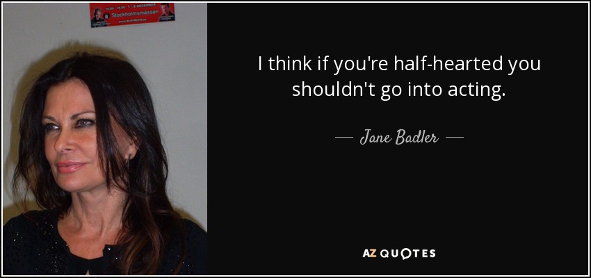I think if you're half-hearted you shouldn't go into acting. - Jane Badler